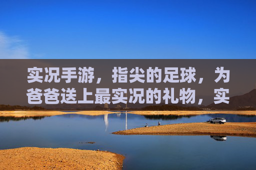 实况手游,指尖的足球,为爸爸送上最实况的礼物,实况手游,指尖的足球,为爸爸送上最实况的礼物