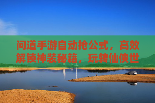 问道手游自动抢公式,高效解锁神装秘籍,玩转仙侠世界新玩法