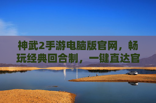 神武2手游电脑版官网,畅玩经典回合制,一键直达官方平台,神武2手游电脑版官网,畅玩经典回合制,一键直达官方平台
