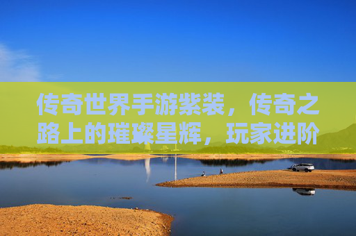 传奇世界手游紫装，传奇之路上的璀璨星辉，玩家进阶的终极助力，传奇世界手游紫装，传奇之路上的璀璨星辉，玩家进阶的终极助力