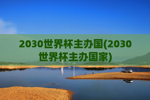 2030世界杯主办国(2030世界杯主办国家)