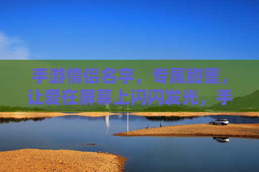 手游情侣名字,专属甜蜜,让爱在屏幕上闪闪发光,手游情侣专属甜蜜名,让爱在屏幕上闪闪发光