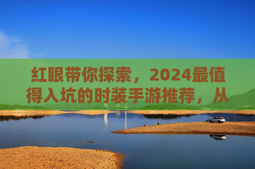 红眼带你探索，2024最值得入坑的时装手游推荐，从视觉盛宴到玩法体验全解析，红眼带你探索，2024最值得入坑的时装手游推荐，从视觉盛宴到玩法体验全解析