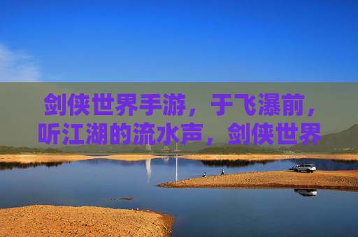 剑侠世界手游,于飞瀑前,听江湖的流水声,剑侠世界手游,于飞瀑前听江湖流水声