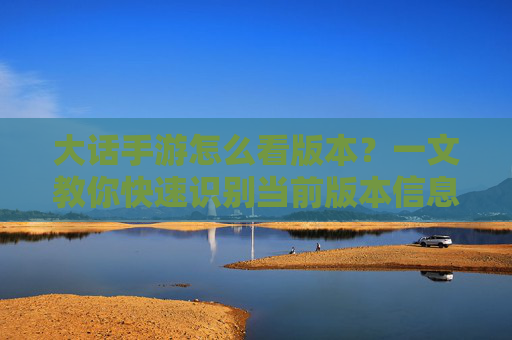 大话手游怎么看版本？一文教你快速识别当前版本信息，大话手游怎么看版本？一文教你快速识别当前版本信息