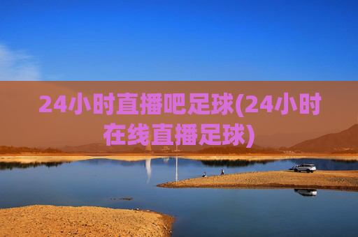24小时直播吧足球(24小时在线直播足球)