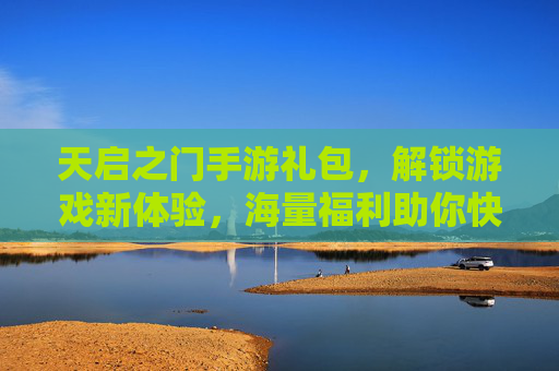 天启之门手游礼包,解锁游戏新体验,海量福利助你快速成长