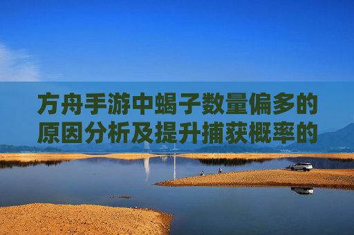 方舟手游中蝎子数量偏多的原因分析及提升捕获概率的实用技巧,方舟手游蝎子数量偏多原因解析及捕获概率提升技巧