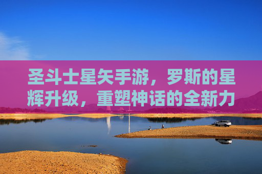 圣斗士星矢手游,罗斯的星辉升级,重塑神话的全新力量!圣斗士星矢手游,罗斯的星辉升级,重塑神话的全新力量!