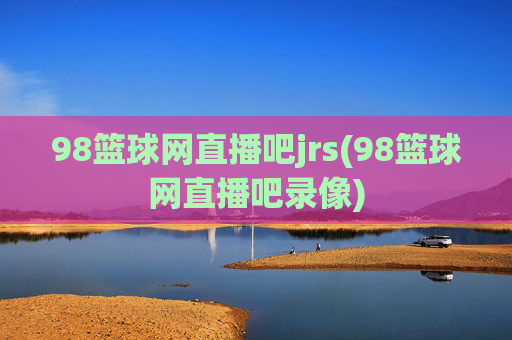 98篮球网直播吧jrs(98篮球网直播吧录像)
