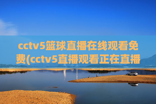 cctv5篮球直播在线观看免费(cctv5直播观看正在直播)CCTV5篮球直播在线观看免费,实时直播观看