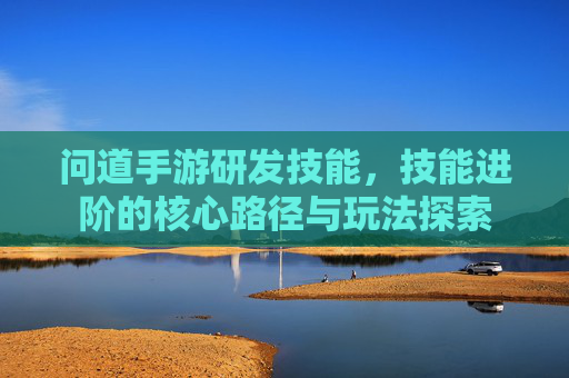 问道手游研发技能，技能进阶的核心路径与玩法探索