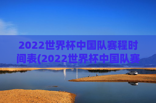 2022世界杯中国队赛程时间表(2022世界杯中国队赛程时间表格)