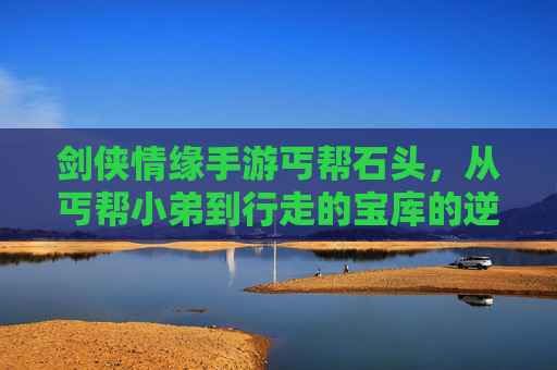 剑侠情缘手游丐帮石头，从丐帮小弟到行走的宝库的逆袭——玩家视角下的丐帮石头收集与玩法探索，剑侠情缘手游丐帮石头，从丐帮小弟到行走的宝库的逆袭——玩家视角下的收集与玩法探索