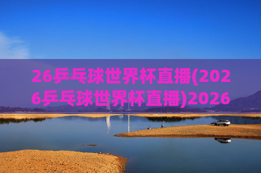 26乒乓球世界杯直播(2026乒乓球世界杯直播)2026乒乓球世界杯直播