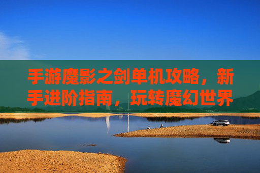 手游魔影之剑单机攻略，新手进阶指南，玩转魔幻世界的核心技巧，魔影之剑单机攻略，新手进阶指南，玩转魔幻世界的核心技巧