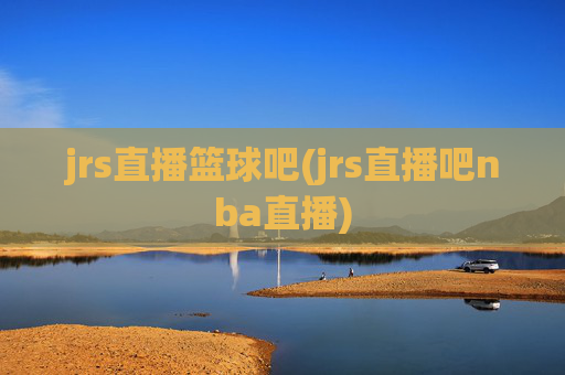 jrs直播篮球吧(jrs直播吧nba直播)