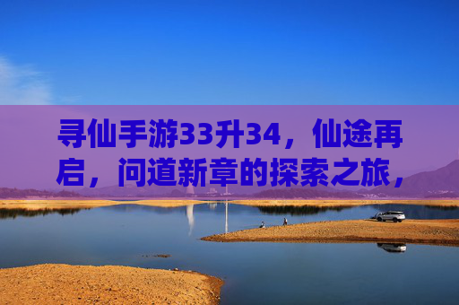 寻仙手游33升34，仙途再启，问道新章的探索之旅，寻仙手游33升34，仙途再启，问道新章的探索之旅