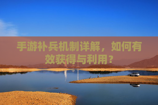 手游补兵机制详解，如何有效获得与利用？