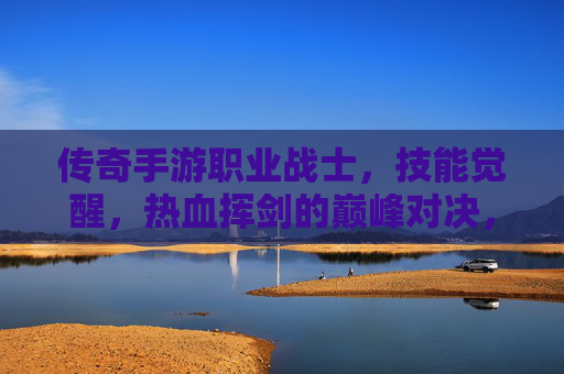 传奇手游职业战士，技能觉醒，热血挥剑的巅峰对决，传奇手游战士职业，技能觉醒，热血挥剑的巅峰对决