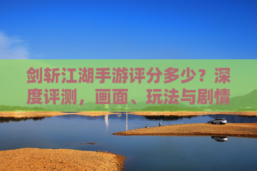 剑斩江湖手游评分多少？深度评测，画面、玩法与剧情的平衡之作，剑斩江湖手游评分如何？画面、玩法与剧情的平衡深度评测