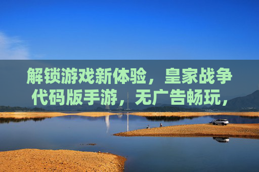 解锁游戏新体验，皇家战争代码版手游，无广告畅玩，绿色修改，带你重返经典战场！