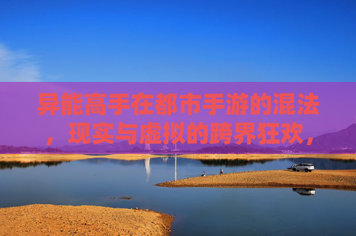 异能高手在都市手游的混法,现实与虚拟的跨界狂欢,异能高手在都市手游的混法,现实与虚拟的跨界狂欢