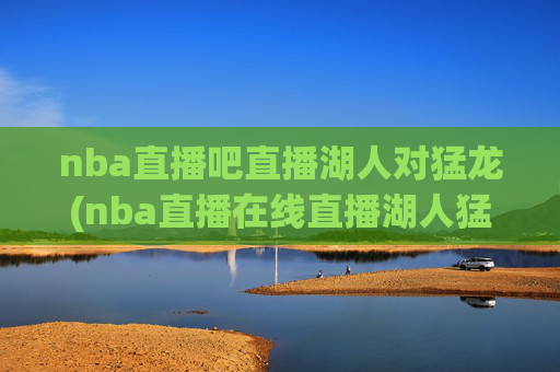 nba直播吧直播湖人对猛龙(nba直播在线直播湖人猛龙)