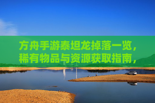 方舟手游泰坦龙掉落一览,稀有物品与资源获取指南,方舟手游泰坦龙掉落一览,稀有物品与资源获取指南