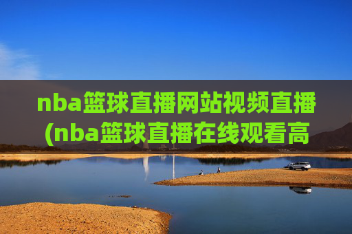 nba篮球直播网站视频直播(nba篮球直播在线观看高清直播视频)NBA篮球直播网站视频直播在线观看高清直播视频