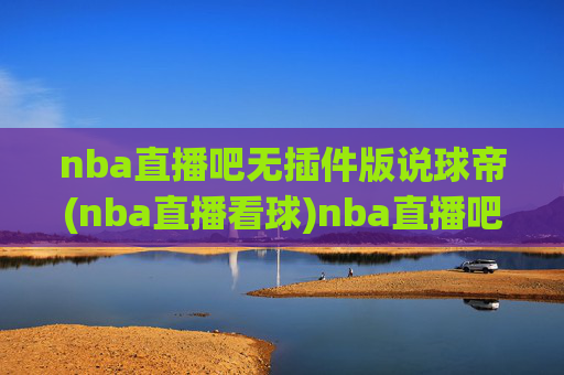 nba直播吧无插件版说球帝(nba直播看球)nba直播吧无插件版说球帝(nba直播看球)