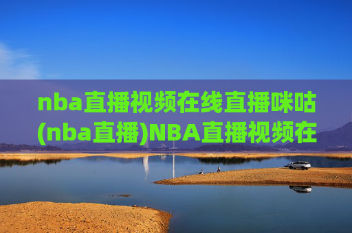 nba直播视频在线直播咪咕(nba直播)NBA直播视频在线直播 咪咕(nba直播)官方平台