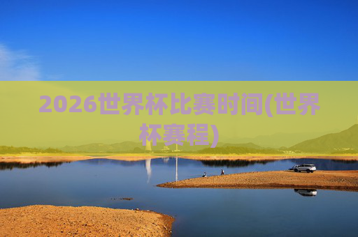 2026世界杯比赛时间(世界杯赛程)