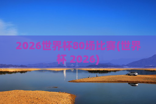 2026世界杯80场比赛(世界杯 2026)