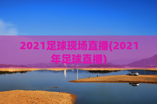 2021足球现场直播(2021年足球直播)