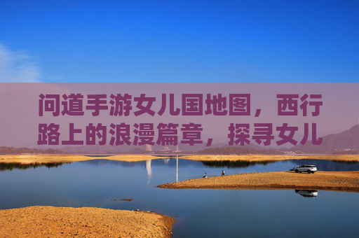 问道手游女儿国地图，西行路上的浪漫篇章，探寻女儿国的神秘与魅力