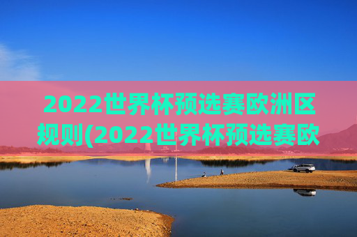 2022世界杯预选赛欧洲区规则(2022世界杯预选赛欧洲区规则是什么)