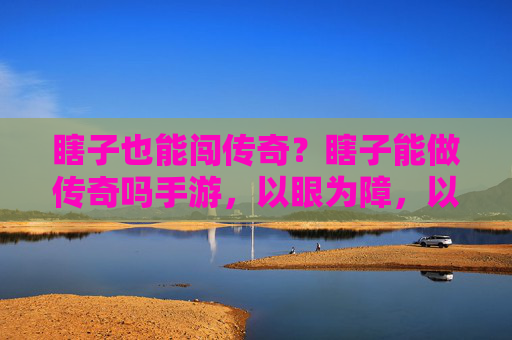 瞎子也能闯传奇？瞎子能做传奇吗手游，以眼为障，以心为剑的硬核逆袭，瞎子也能闯传奇？以眼为障，以心为剑的硬核逆袭手游
