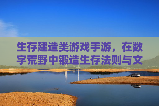 生存建造类游戏手游，在数字荒野中锻造生存法则与文明印记
