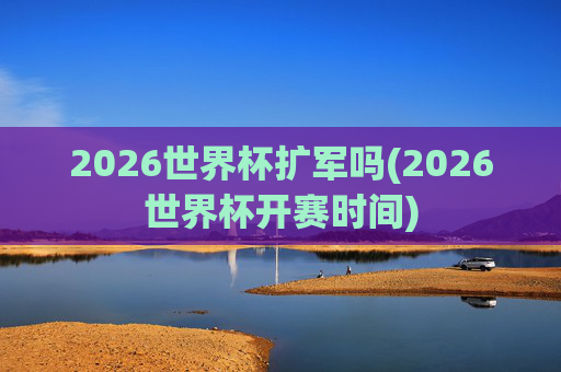 2026世界杯扩军吗(2026世界杯开赛时间)