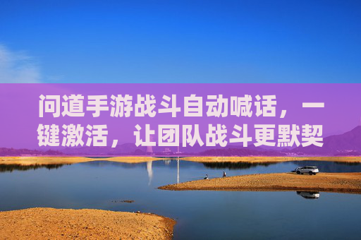 问道手游战斗自动喊话,一键激活,让团队战斗更默契,战力提升有妙招!问道手游战斗自动喊话一键激活,团队更默契,战力提升有妙招!