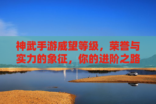 神武手游威望等级,荣誉与实力的象征,你的进阶之路