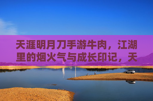 天涯明月刀手游牛肉,江湖里的烟火气与成长印记,天涯明月刀手游牛肉,江湖里的烟火气与成长印记