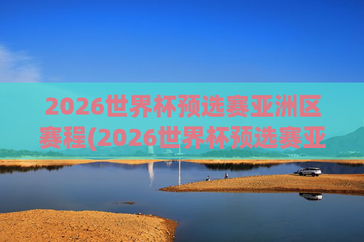 2026世界杯预选赛亚洲区赛程(2026世界杯预选赛亚洲区赛程时间)