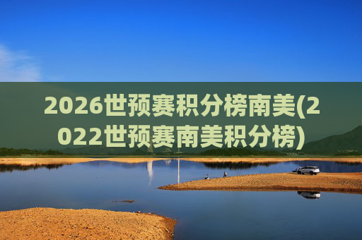 2026世预赛积分榜南美(2022世预赛南美积分榜)