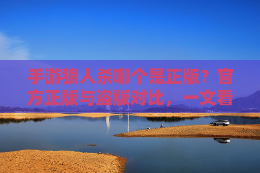 手游狼人杀哪个是正版?官方正版与盗版对比,一文看懂选择指南