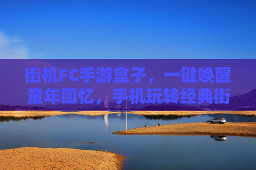 街机FC手游盒子,一键唤醒童年回忆,手机玩转经典街机FC游戏