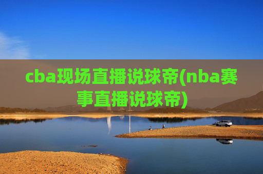 cba现场直播说球帝(nba赛事直播说球帝)