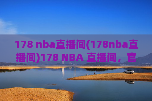 178 nba直播间(178nba直播间)178 NBA 直播间，官方NBA赛事直播平台