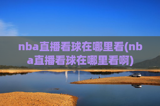 nba直播看球在哪里看(nba直播看球在哪里看啊)